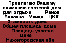 Предлагаю Вашему вниманию гостевой дом для отдыха!!!!! › Район ­ Балахна › Улица ­ ЦКК › Этажность дома ­ 2 › Общая площадь дома ­ 170 › Площадь участка ­ 14 › Цена ­ 2 000 - Нижегородская обл., Балахнинский р-н, Балахна г. Недвижимость » Дома, коттеджи, дачи аренда   